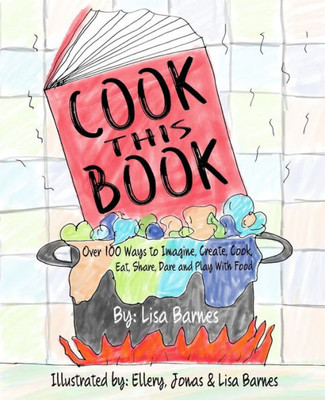 Cook This Book!: Over 100 Ways To Imagine, Create, Cook, Eat, Share, Dare And Play With Food