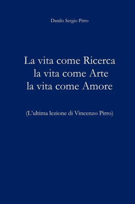 La Vita Come Ricerca La Vita Come Arte La Vita Come Amore: L'Ultima Lezione Di Vincenzo Pirro (Italian Edition)