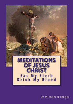 Meditations Of Jesus Christ: Eating His Flesh & Drinking His Blood