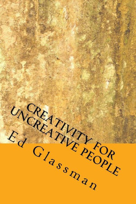 Creativity For Uncreative People: How To Be More Creative Than You Think You Are