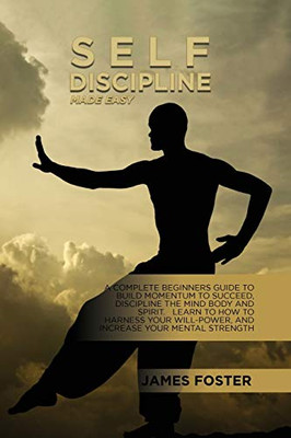 Self-Discipline Made Easy: A Complete Beginners Guide To Build Momentum To Succeed, Discipline The Mind Body And Spirit. Learn To How To Harness Your Will-Power, And Increase Your Mental Strength - Paperback