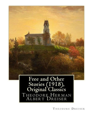 Free And Other Stories (1918), By Theodore Dreiser (Original Classics): Theodore Herman Albert Dreiser