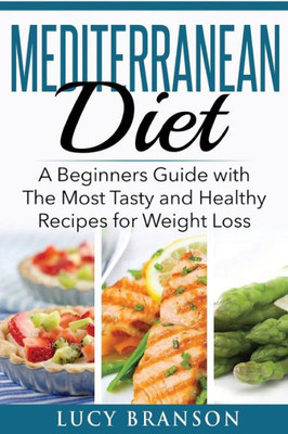 Mediterranean Diet: A Beginners Guide With The Most Tasty And Healthy Recipes For Weight Loss