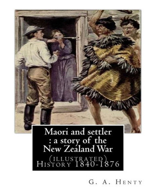 Maori And Settler : A Story Of The New Zealand War, By G. A. Henty (Illustrated): New Zealand -- History 1840-1876 Juvenile Fiction