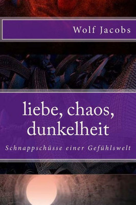 Liebe, Chaos, Dunkelheit: Schnappschüsse Einer Gefühlswelt (German Edition)