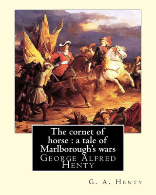 The Cornet Of Horse : A Tale Of Marlborough'S Wars, By G. A. Henty: George Alfred Henty