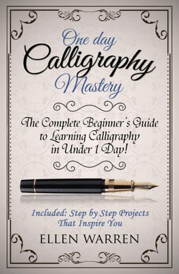 Calligraphy: One Day Calligraphy Mastery: The Complete Beginner'S Guide To Learning Calligraphy In Under 1 Day! Included: Step By Step Projects That Inspire You (Crafts For Everybody)