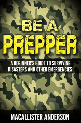 Be A Prepper: A Beginner'S Guide To Surviving Disasters