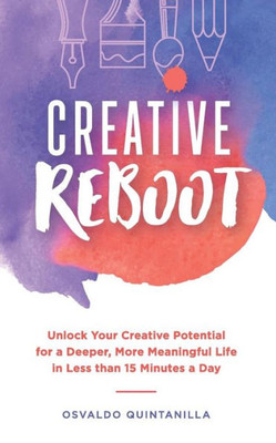 Creative Reboot: Unlock Your Creative Potential For A Deeper, More Meaningful Life In Less Than 15 Minutes A Day