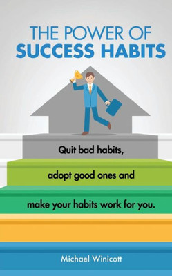 The Power Of Success Habits: Learn How To Quit Bad Habits, Adopt Good Ones And Make Your Habits Work For You. (Wellbeing For Everybody)