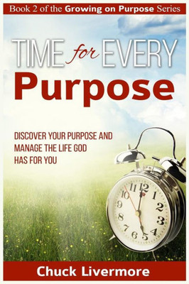 Time For Every Purpose: Discover Your Purpose And Manage The Life God Has For You (Growing On Purpose)