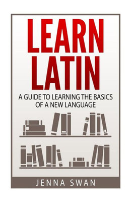 Learn Latin: A Guide To Learning The Basics Of A New Language