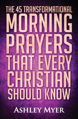 Prayer: The 45 Transformational Morning Prayers That Every Christian Should Know: Every Christian Will Find Energy And Encouragement In These Morning ... Life Application) (Prayers For Everybody)