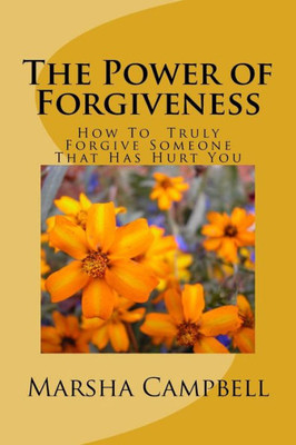 The Power Of Forgivenss: How To Truly Forgive Someone That Has Hurt You