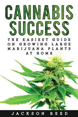 Cannabis Success: The Easiest Guide On Growing Large Marijuana Plants At Home