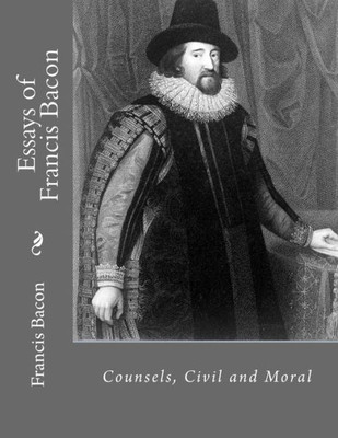 Essays Of Francis Bacon: Counsels, Civil And Moral