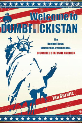 Welcome To Dumbfuckistan: The Dumbed-Down, Disinformed, Dysfunctional, Disunited States Of America