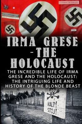 Irma Grese - The Holocaust: The Incredible Life Of Irma Grese And The Holocaust: The Intriguing Life And History Of The Blonde Beast (Irma Grese, Auschwitz And The Holocaust, World War 2)