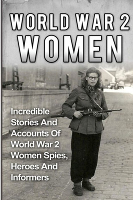 World War 2 Women: Incredible Stories And Accounts Of World War 2 Women Spies, Heroes And Informers (World War 2 Women, Irma Grese, Holocaust)