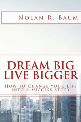 Dream Big Live Bigger: How To Change Your Life Into A Success Story