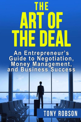 The Art Of The Deal: An Entrepreneur'S Guide To Negotiation, Money Management, And Business Success: [Booklet]