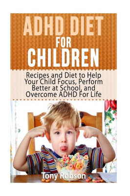 Adhd Diet For Children: Recipes And Diet To Help Your Child Focus, Perform Better At School, And Overcome Adhd For Life