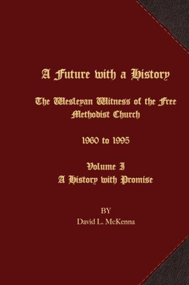 A Future With A History: The Wesleyan Witness Of The Free Methodist Church 1960 To 1995 Volume I A History With Promise