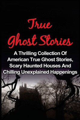 True Ghost Stories: A Thrilling Collection Of American True Ghost Stories, Scary Haunted Houses And Chilling Unexplained Phenomena (True Paranormal ... Ghost Stories And Hauntings, Ghost Stories)