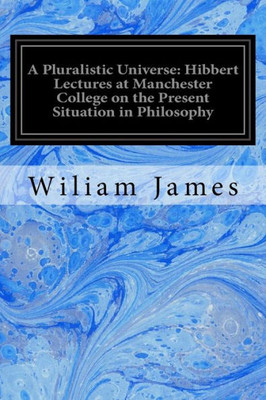 A Pluralistic Universe: Hibbert Lectures At Manchester College On The Present Situation In Philosophy