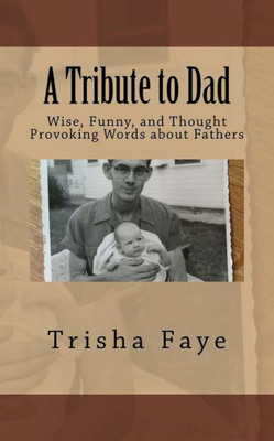 A Tribute To Dad: Wise, Funny, And Thought Provoking Words About Fathers