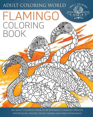 Flamingo Coloring Book: An Adult Coloring Book Of 40 Zentangle Flamingo Designs For Wildlife, Nature, Exotic Animal And Bird Enthusiasts (Animal Coloring Books For Adults)
