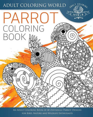 Parrot Coloring Book: An Adult Coloring Book Of 40 Zentangle Parrot Designs For Bird, Nature And Wildlife Enthusiasts (Animal Coloring Books For Adults) (Volume 30)