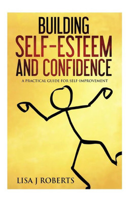 Building Self-Esteem And Confidence: A Practical Guide For Self-Improvement (Motivated, Anxiety, Confidence,Self-Love)