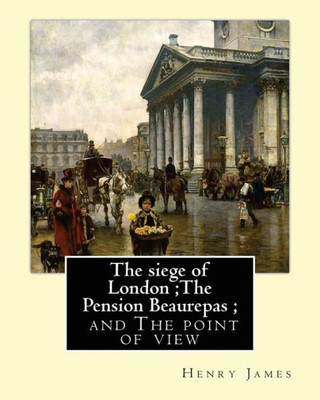 The Siege Of London ;The Pension Beaurepas ; And The Point Of View,By Henry James