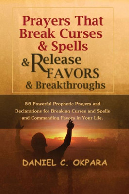 Prayers That Break Curses And Spells, And Release Favors And Breakthroughs: 55 Powerful Prophetic Prayers And Declarations For Breaking Curses And Spells And Commanding Favors In Your Life