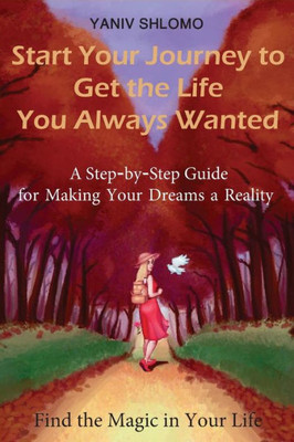 Start Your Journey To Get The Life You Always Wanted: A Step-By-Step Guide For Making Your Dreams A Reality (Find The Magic In Your Life)