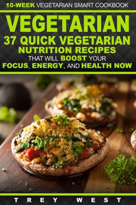Vegetarian: 10-Week Vegetarian Smart Cookbook - 37 Quick Vegetarian Nutrition Recipes That Will Boost Your Focus, Energy, And Health Now! (Vegetarian Meal Plan Recipes For Total Health)