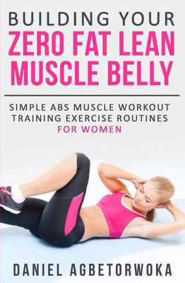 Building Your Zero Fat Lean Muscle Belly: Simple Abs Muscle Workout Training Exercise Routines For Women