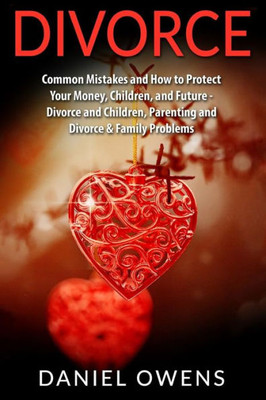 Divorce: Common Mistakes And How To Protect Your Money, Children, And Future - Divorce And Children, Parenting And Divorce & Family Problems