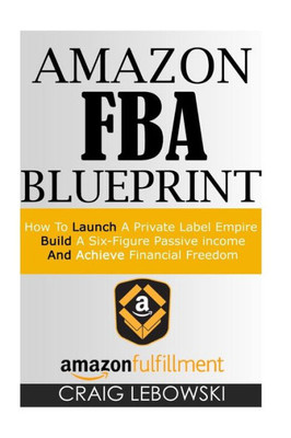 Amazon Fba Blueprint: How To Launch A Private Label Empire, Build A Six-Figure Passive Income, And Achieve Financial Freedom