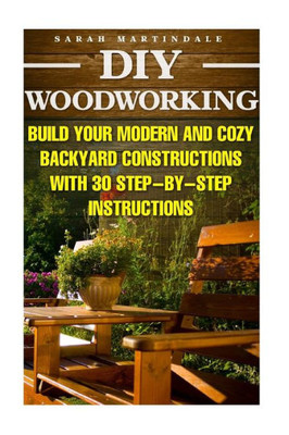Diy Woodworking: Build Your Modern And Cozy Backyard Constructions With 30 Step-By-Step Instructions: (Wood Pallets, Wood Pallet Projects, Diy ... Diy Free, Simple Organizing, Decluttering)