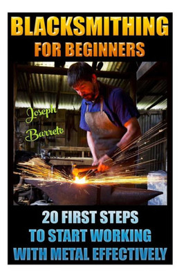 Blacksmithing For Beginners 20 First Steps To Start Working With Metal Effectively: (Blacksmithing, Blacksmith, How To Blacksmith, How To ... Blacksmithing, Diy Blacksmith, Foging, Metal)