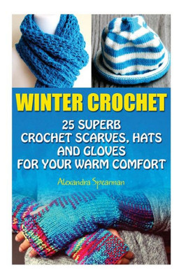 Winter Crochet: 25 Superb Crochet Scarves, Hats And Gloves For Your Warm Comfort: (Crochet For Women, Modern Crochet, Crochet Stitches, Crochet Scarves, Crochet In One Day, Crochet Gloves, Hats)