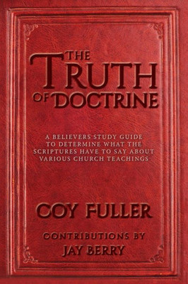 The Truth Of Doctrine: A Believers Study Guide To Determine What The Scriptures Have To Say About Various Church Teachings