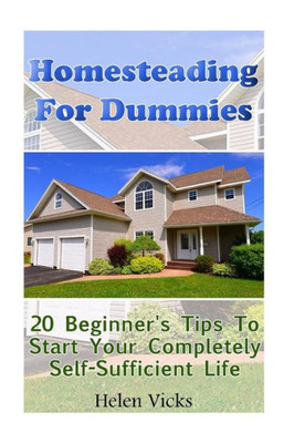 Homesteading For Dummies: 20 Beginner'S Tips To Start Your Completely Self-Sufficient Life: (How To Build A Backyard Farm, Mini Farming Self-Sufficiency On 1/ 4 Acre)