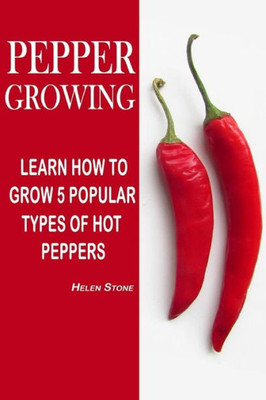 Pepper Growing: Learn How To Grow 5 Popular Types Of Hot Peppers: (How To Grow Chili Peppers, Homegrown Chili Peppers, Organic Gardening, ... Gardening) (Homesteading And Urban Gardening)