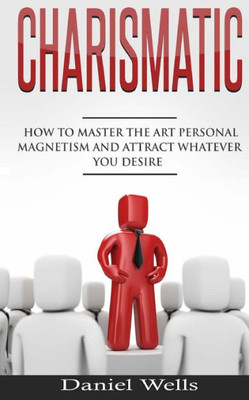 Charismatic: How To Master The Art Personal Magnetism And Attract Whatever You Desire