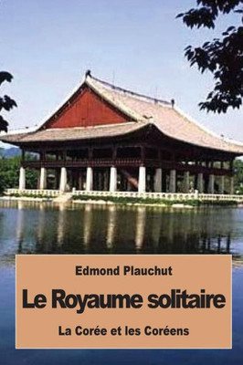 Le Royaume Solitaire: La Corée Et Les Coréens (French Edition)