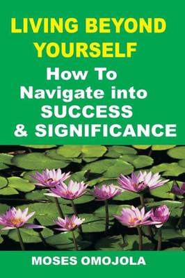 Success: Living Beyond Yourself: How To Navigate Into Success And Significance
