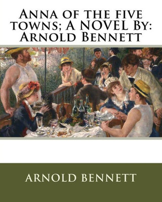 Anna Of The Five Towns; A Novel By: Arnold Bennett